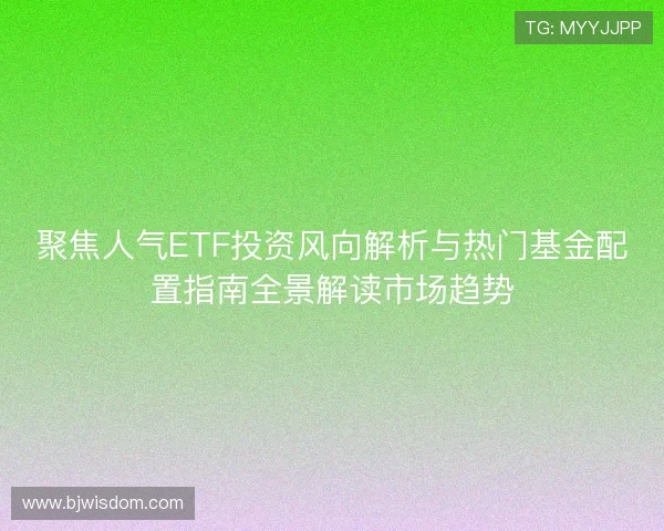 聚焦人气ETF投资风向解析与热门基金配置指南全景解读市场趋势