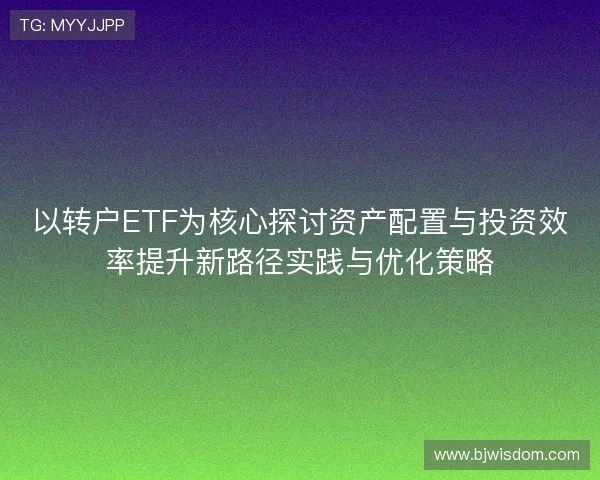以转户ETF为核心探讨资产配置与投资效率提升新路径实践与优化策略 以转户ETF为核心探讨资产配置与投资效率提升新路径实践与优化策略